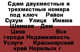 Сдам двухместные и трехместные номера под ключ. › Район ­ Сухум › Улица ­ Имама-Шамиля › Дом ­ 63 › Цена ­ 1000-1500 - Все города Недвижимость » Услуги   . Красноярский край,Норильск г.